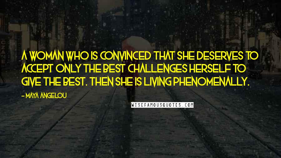 Maya Angelou Quotes: A woman who is convinced that she deserves to accept only the best challenges herself to give the best. Then she is living phenomenally.