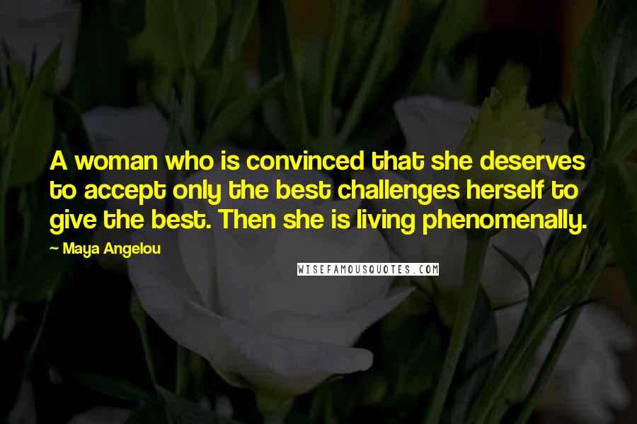 Maya Angelou Quotes: A woman who is convinced that she deserves to accept only the best challenges herself to give the best. Then she is living phenomenally.