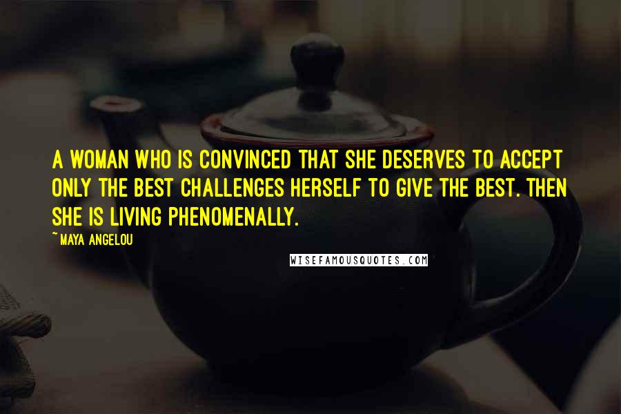 Maya Angelou Quotes: A woman who is convinced that she deserves to accept only the best challenges herself to give the best. Then she is living phenomenally.