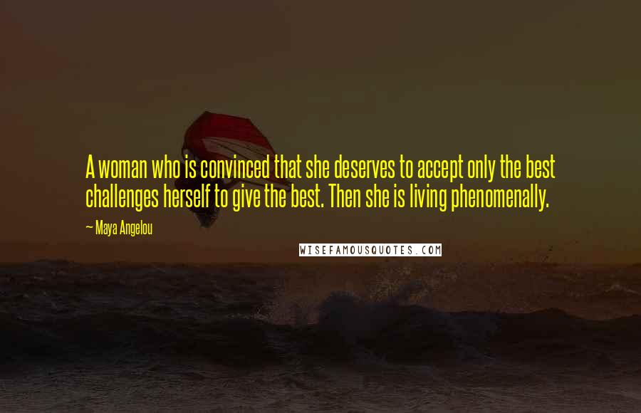 Maya Angelou Quotes: A woman who is convinced that she deserves to accept only the best challenges herself to give the best. Then she is living phenomenally.