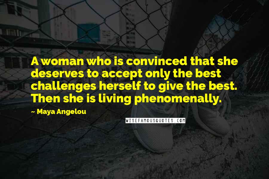 Maya Angelou Quotes: A woman who is convinced that she deserves to accept only the best challenges herself to give the best. Then she is living phenomenally.
