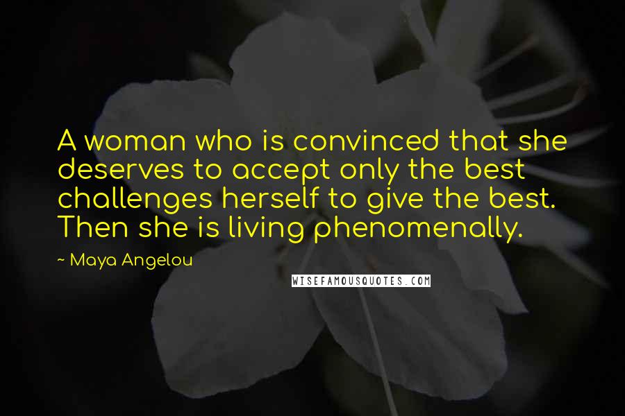 Maya Angelou Quotes: A woman who is convinced that she deserves to accept only the best challenges herself to give the best. Then she is living phenomenally.