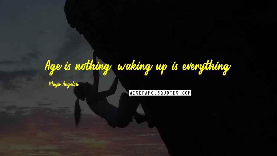 Maya Angelou Quotes: Age is nothing; waking up is everything.