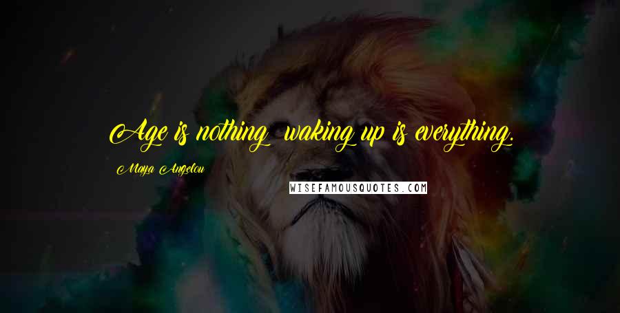 Maya Angelou Quotes: Age is nothing; waking up is everything.