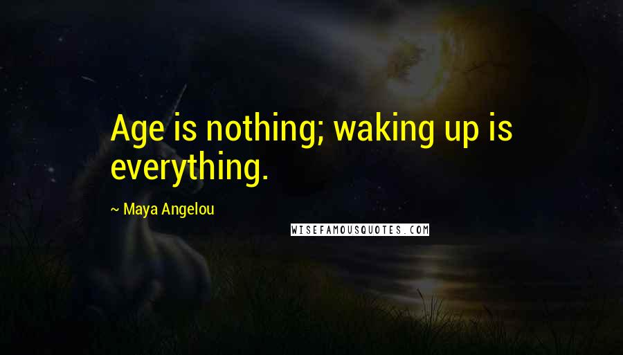 Maya Angelou Quotes: Age is nothing; waking up is everything.