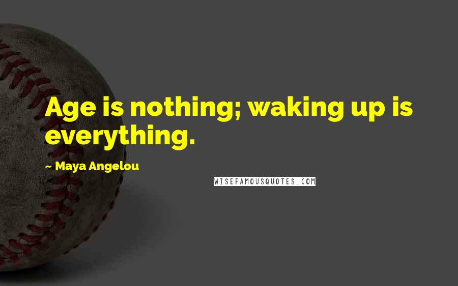 Maya Angelou Quotes: Age is nothing; waking up is everything.