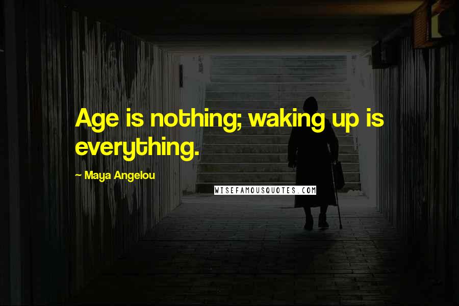 Maya Angelou Quotes: Age is nothing; waking up is everything.