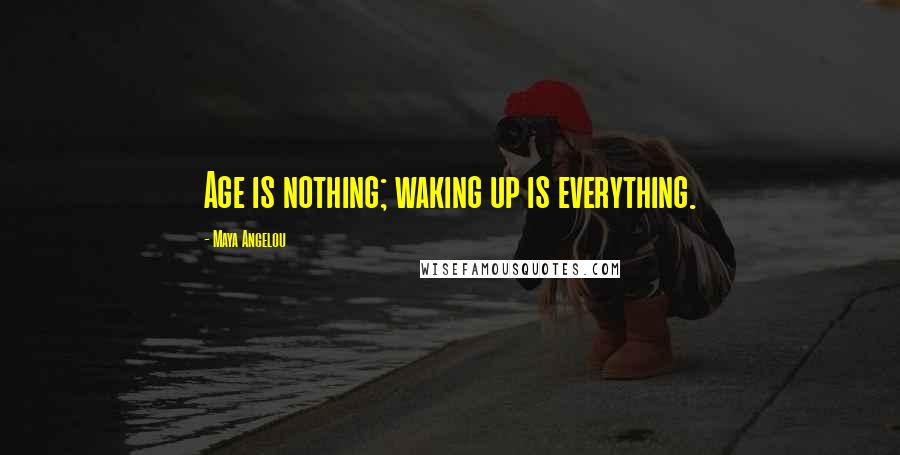 Maya Angelou Quotes: Age is nothing; waking up is everything.