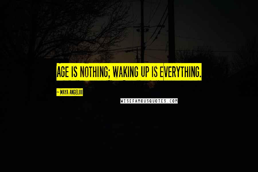 Maya Angelou Quotes: Age is nothing; waking up is everything.