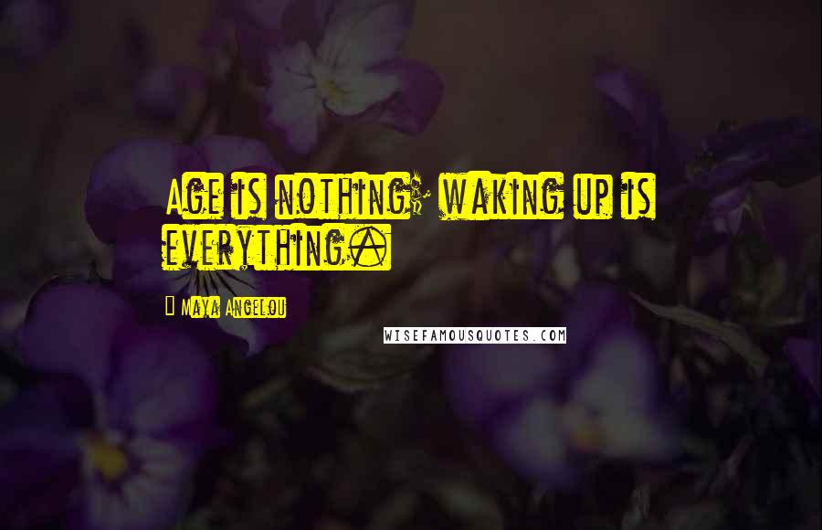 Maya Angelou Quotes: Age is nothing; waking up is everything.