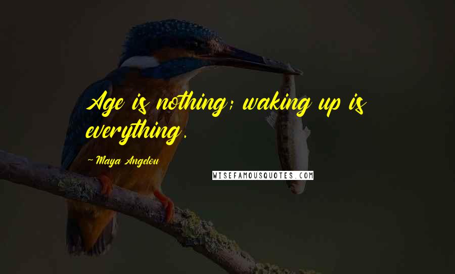 Maya Angelou Quotes: Age is nothing; waking up is everything.