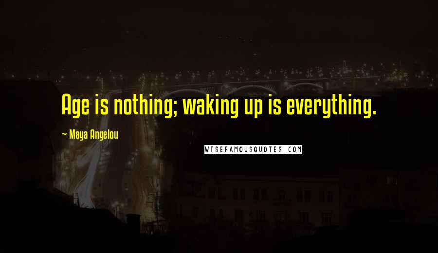 Maya Angelou Quotes: Age is nothing; waking up is everything.