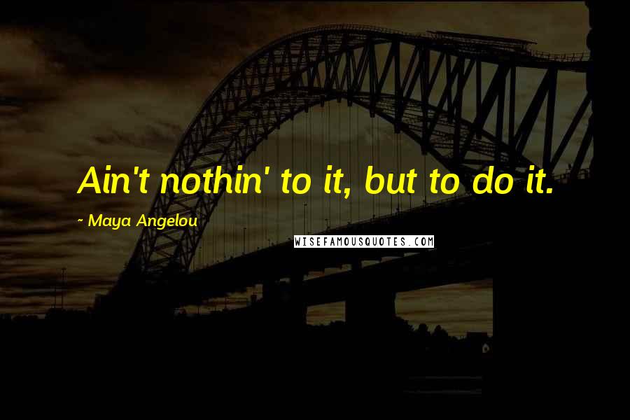 Maya Angelou Quotes: Ain't nothin' to it, but to do it.