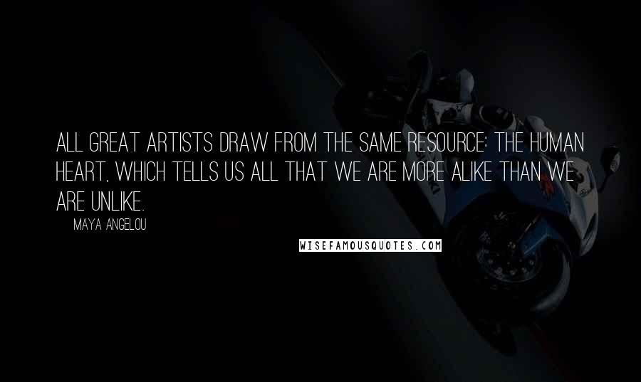 Maya Angelou Quotes: All great artists draw from the same resource: the human heart, which tells us all that we are more alike than we are unlike.