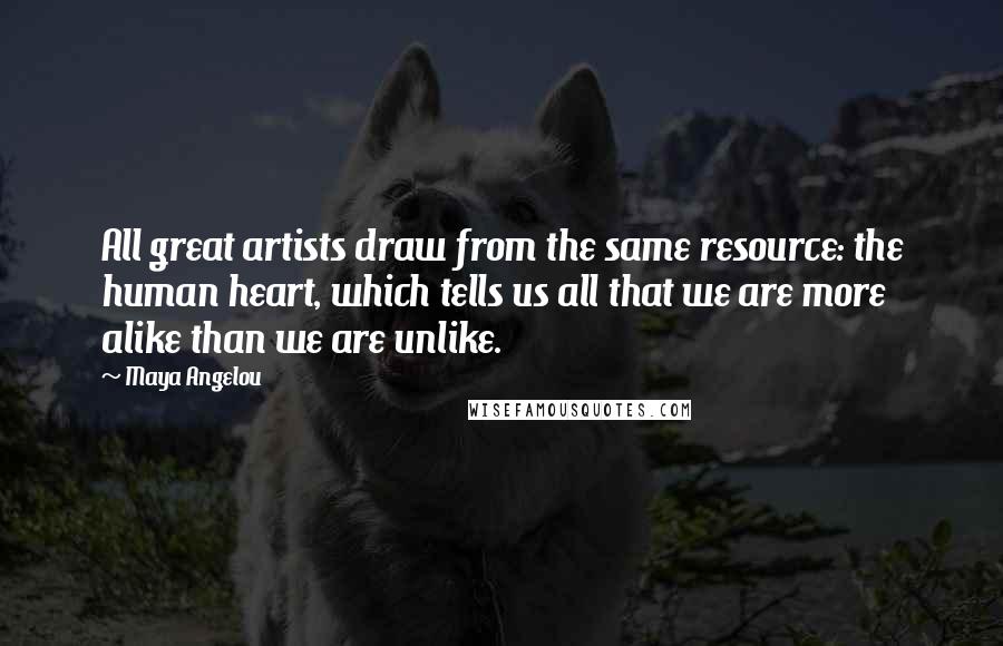 Maya Angelou Quotes: All great artists draw from the same resource: the human heart, which tells us all that we are more alike than we are unlike.