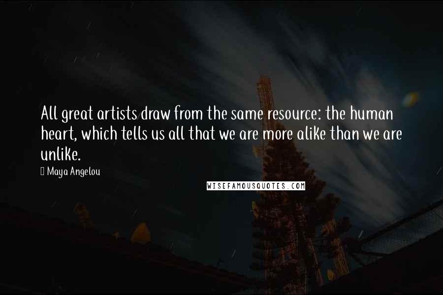 Maya Angelou Quotes: All great artists draw from the same resource: the human heart, which tells us all that we are more alike than we are unlike.