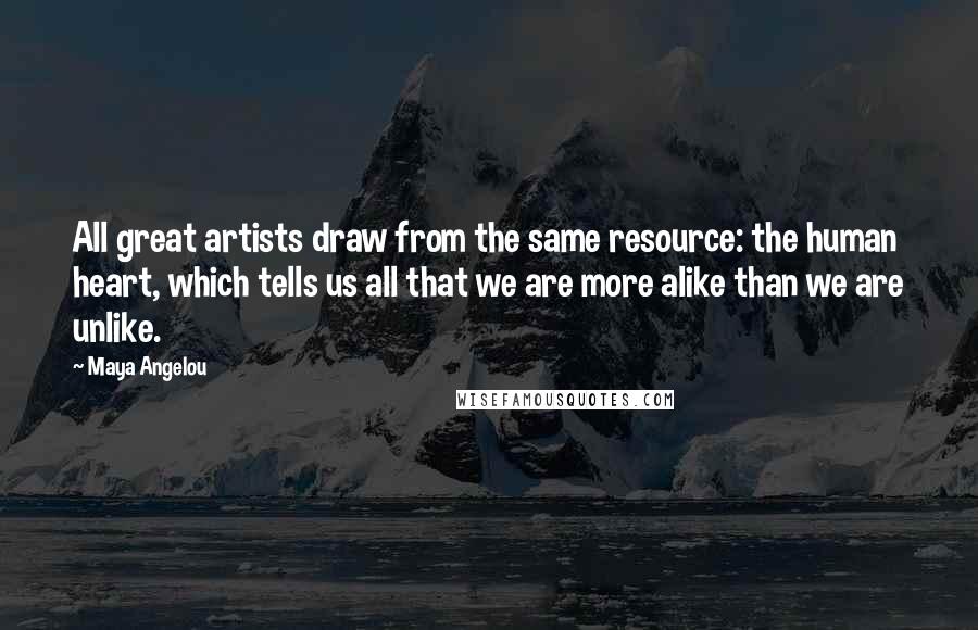 Maya Angelou Quotes: All great artists draw from the same resource: the human heart, which tells us all that we are more alike than we are unlike.