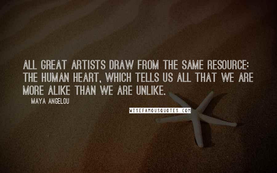 Maya Angelou Quotes: All great artists draw from the same resource: the human heart, which tells us all that we are more alike than we are unlike.