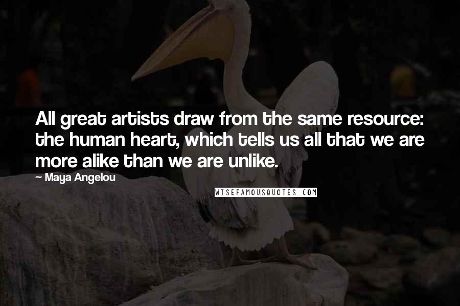 Maya Angelou Quotes: All great artists draw from the same resource: the human heart, which tells us all that we are more alike than we are unlike.