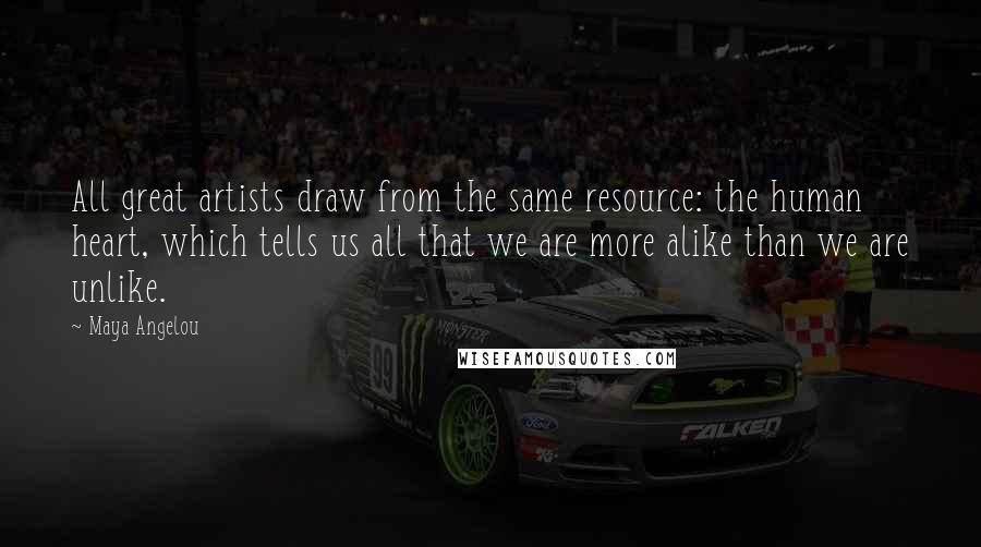 Maya Angelou Quotes: All great artists draw from the same resource: the human heart, which tells us all that we are more alike than we are unlike.