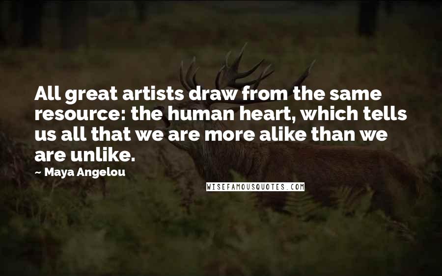 Maya Angelou Quotes: All great artists draw from the same resource: the human heart, which tells us all that we are more alike than we are unlike.