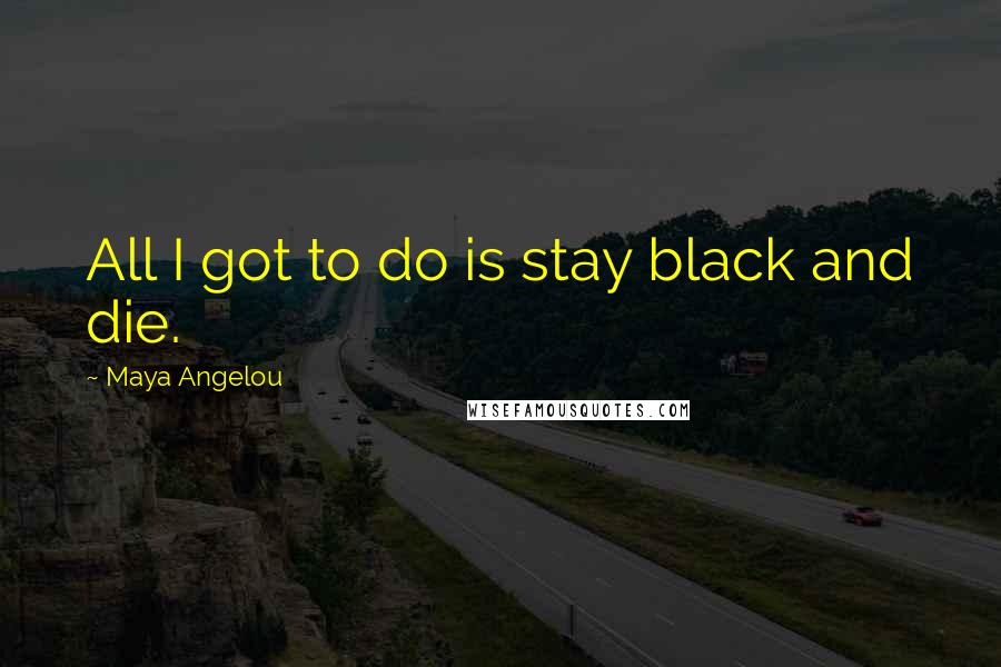 Maya Angelou Quotes: All I got to do is stay black and die.