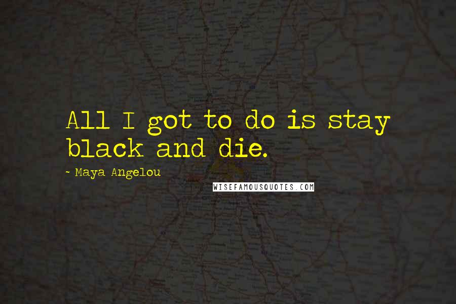 Maya Angelou Quotes: All I got to do is stay black and die.