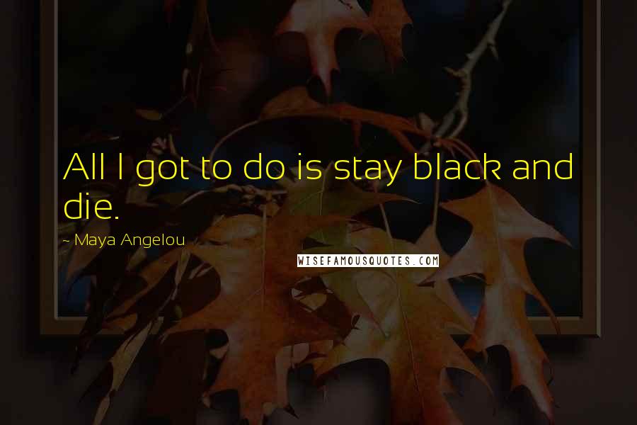 Maya Angelou Quotes: All I got to do is stay black and die.