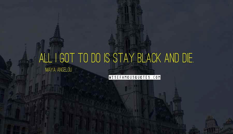 Maya Angelou Quotes: All I got to do is stay black and die.