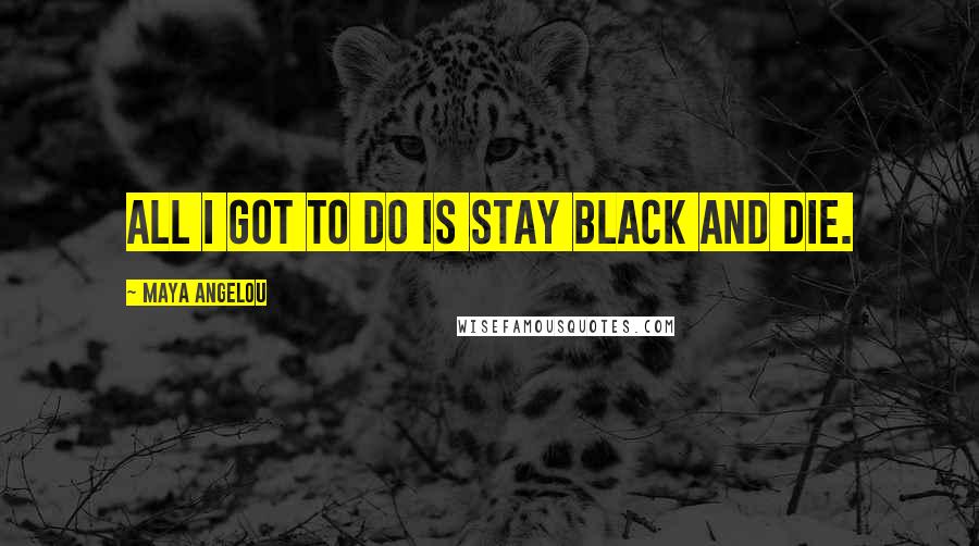 Maya Angelou Quotes: All I got to do is stay black and die.