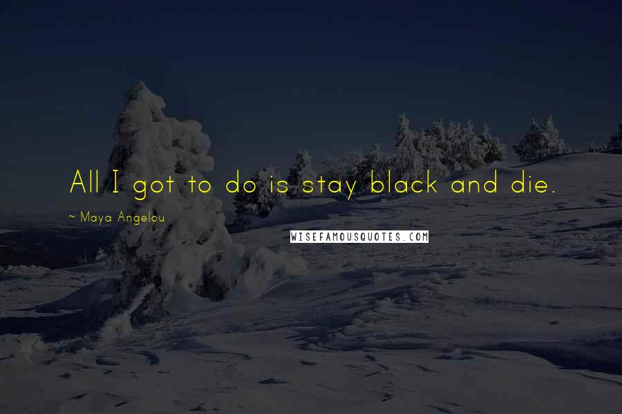 Maya Angelou Quotes: All I got to do is stay black and die.