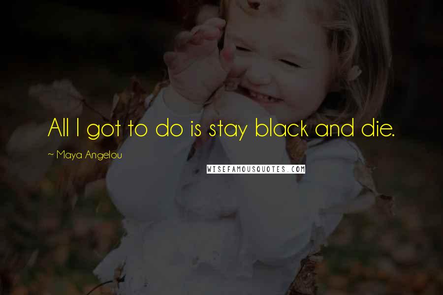 Maya Angelou Quotes: All I got to do is stay black and die.