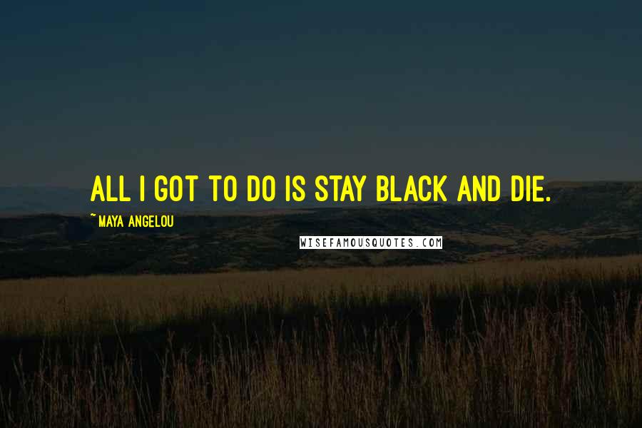 Maya Angelou Quotes: All I got to do is stay black and die.