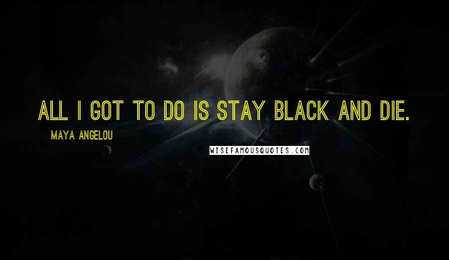 Maya Angelou Quotes: All I got to do is stay black and die.