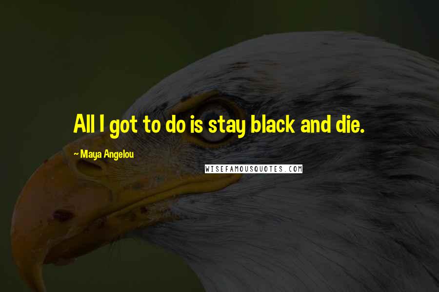 Maya Angelou Quotes: All I got to do is stay black and die.