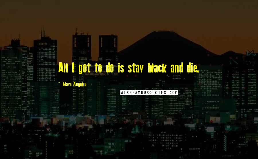 Maya Angelou Quotes: All I got to do is stay black and die.