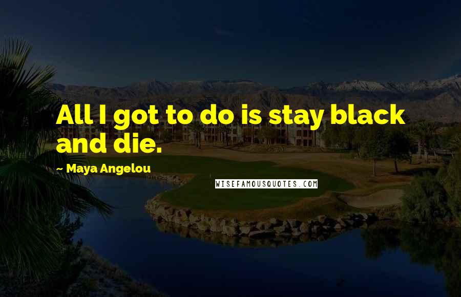 Maya Angelou Quotes: All I got to do is stay black and die.