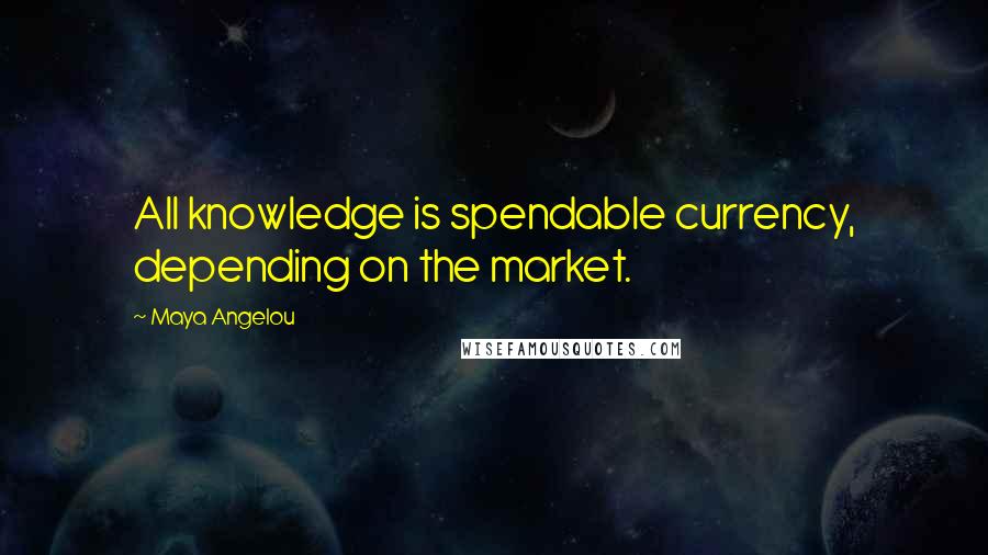 Maya Angelou Quotes: All knowledge is spendable currency, depending on the market.