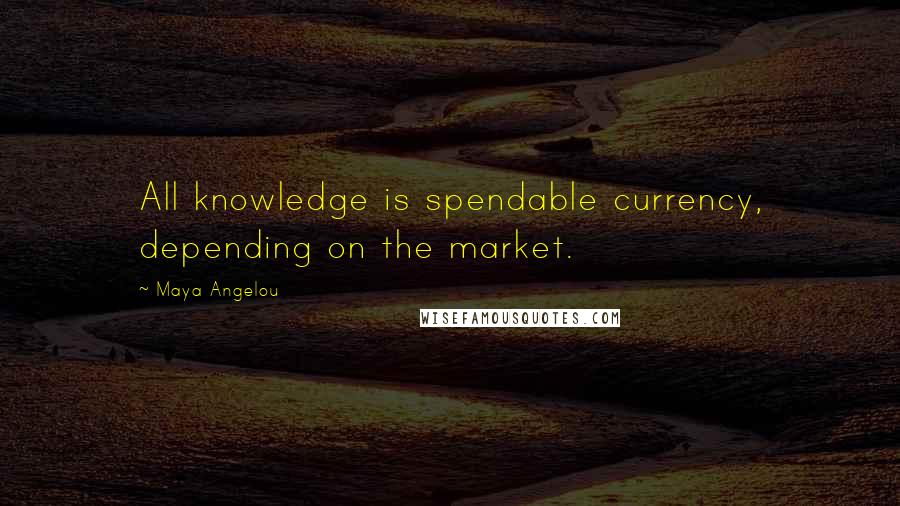 Maya Angelou Quotes: All knowledge is spendable currency, depending on the market.