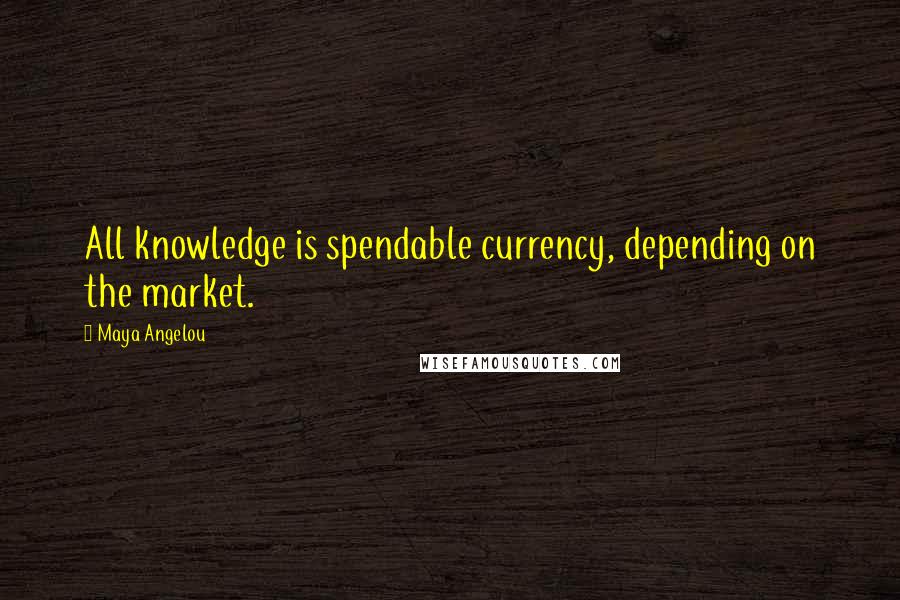 Maya Angelou Quotes: All knowledge is spendable currency, depending on the market.