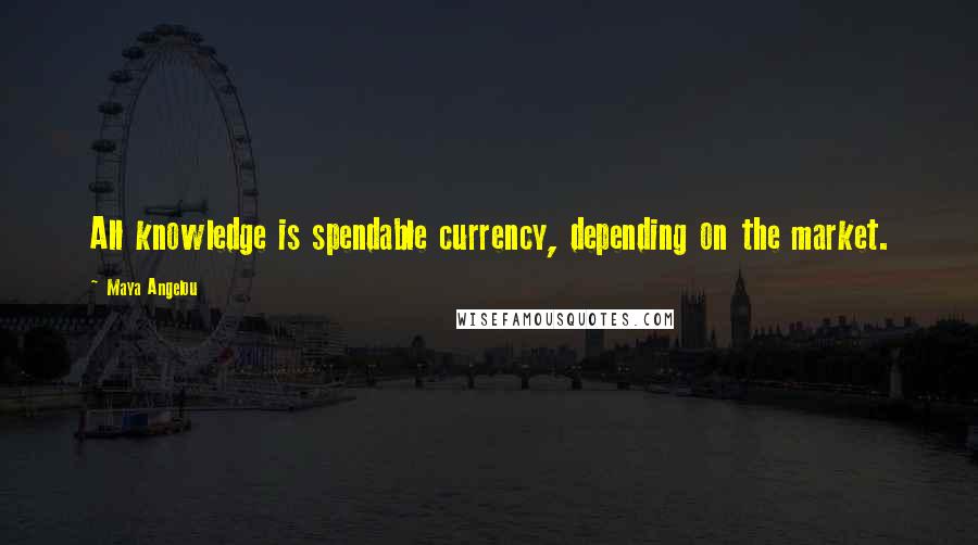 Maya Angelou Quotes: All knowledge is spendable currency, depending on the market.