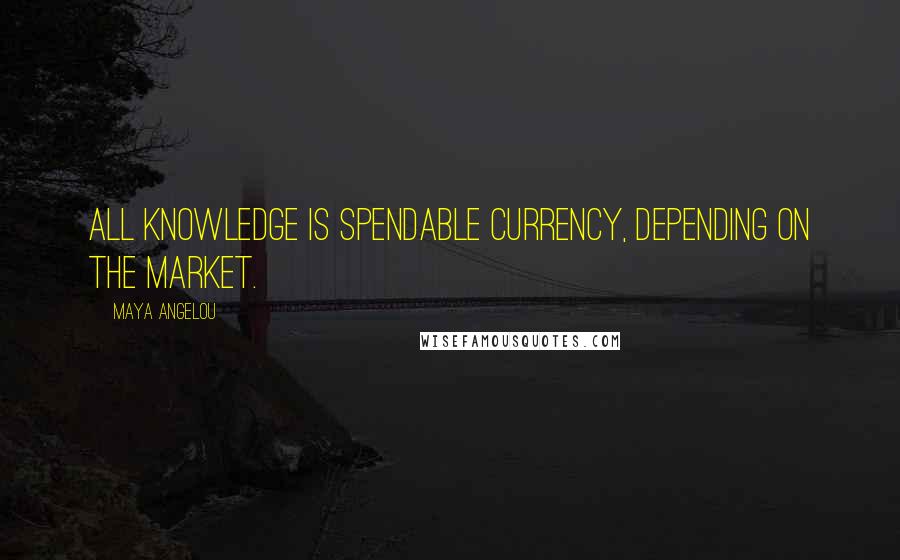 Maya Angelou Quotes: All knowledge is spendable currency, depending on the market.