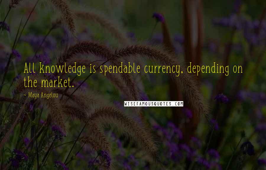 Maya Angelou Quotes: All knowledge is spendable currency, depending on the market.