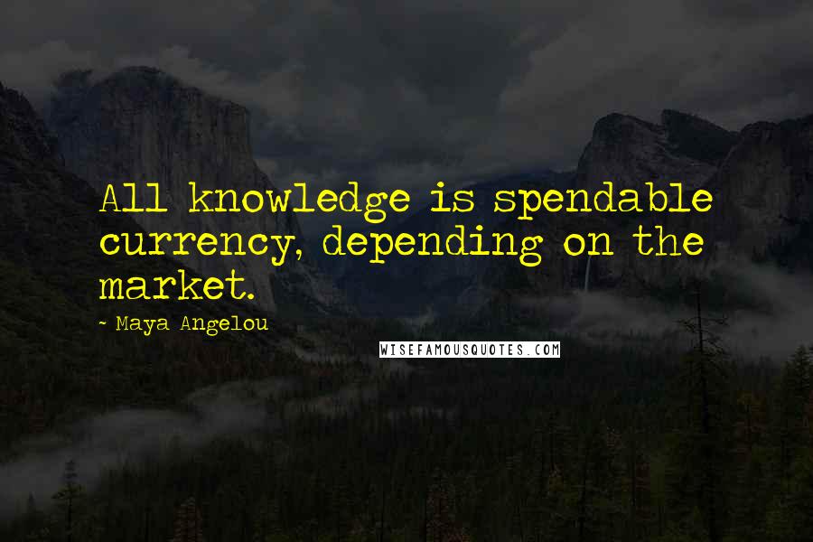 Maya Angelou Quotes: All knowledge is spendable currency, depending on the market.