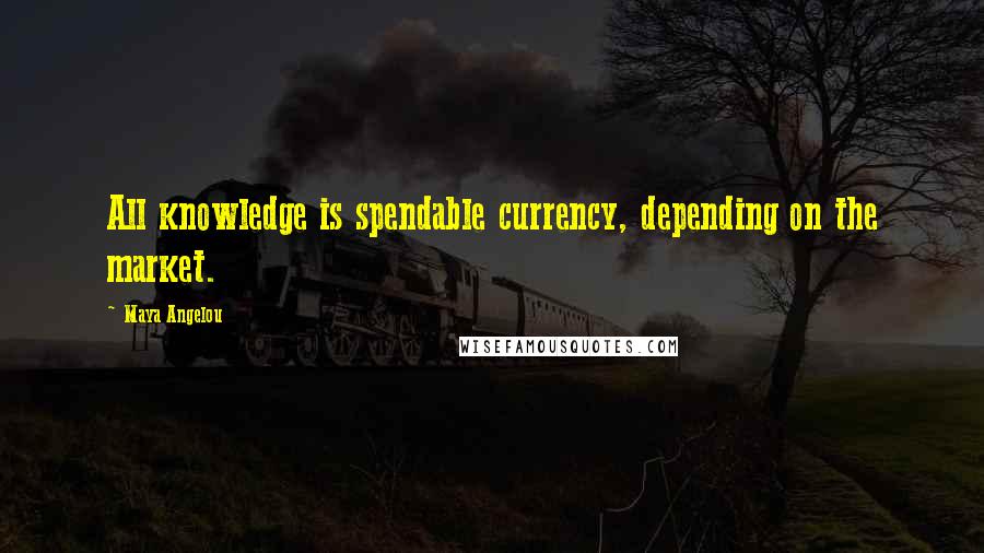 Maya Angelou Quotes: All knowledge is spendable currency, depending on the market.