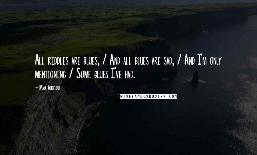 Maya Angelou Quotes: All riddles are blues, / And all blues are sad, / And I'm only mentioning / Some blues I've had.