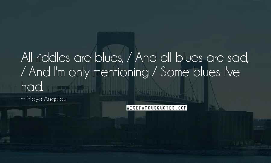 Maya Angelou Quotes: All riddles are blues, / And all blues are sad, / And I'm only mentioning / Some blues I've had.