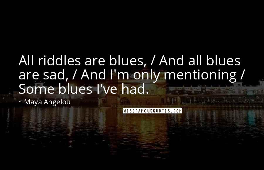 Maya Angelou Quotes: All riddles are blues, / And all blues are sad, / And I'm only mentioning / Some blues I've had.