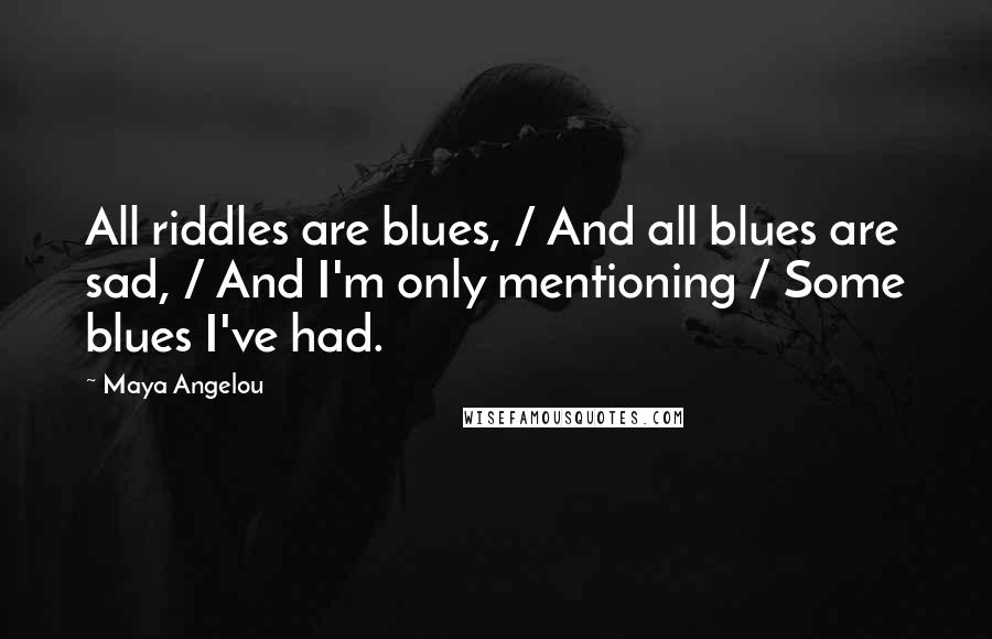 Maya Angelou Quotes: All riddles are blues, / And all blues are sad, / And I'm only mentioning / Some blues I've had.