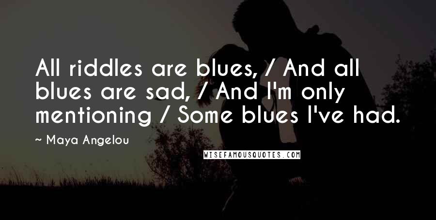 Maya Angelou Quotes: All riddles are blues, / And all blues are sad, / And I'm only mentioning / Some blues I've had.